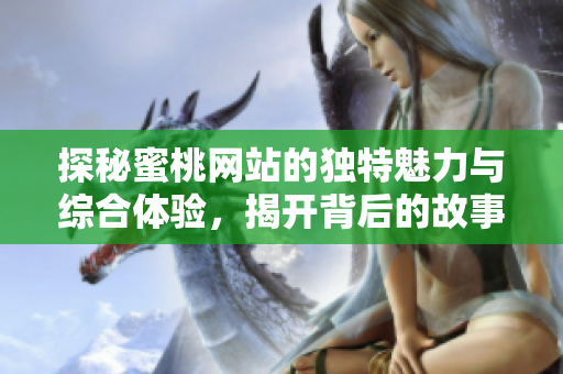 探秘蜜桃網(wǎng)站的獨(dú)特魅力與綜合體驗(yàn)，揭開背后的故事與服務(wù)