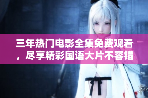 三年熱門(mén)電影全集免費(fèi)觀看，盡享精彩國(guó)語(yǔ)大片不容錯(cuò)過(guò)