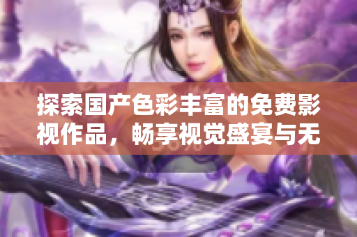 探索國產(chǎn)色彩豐富的免費影視作品，暢享視覺盛宴與無限樂趣