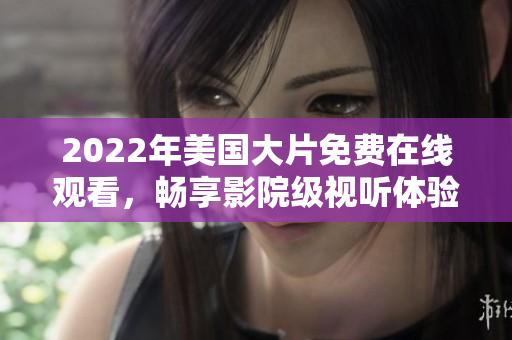 2022年美國(guó)大片免費(fèi)在線觀看，暢享影院級(jí)視聽體驗(yàn)