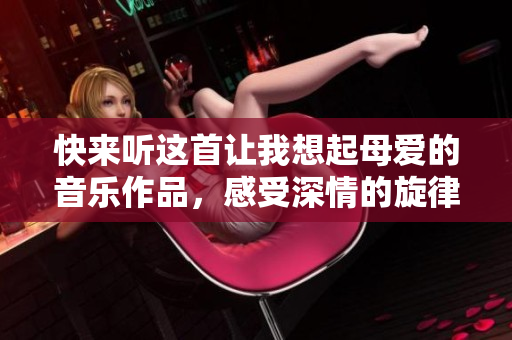 快來聽這首讓我想起母愛的音樂作品，感受深情的旋律
