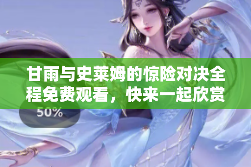 甘雨與史萊姆的驚險(xiǎn)對(duì)決全程免費(fèi)觀(guān)看，快來(lái)一起欣賞吧
