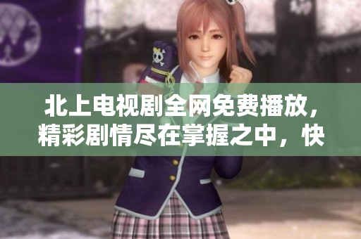 北上電視劇全網(wǎng)免費(fèi)播放，精彩劇情盡在掌握之中，快來圍觀吧
