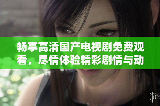 暢享高清國(guó)產(chǎn)電視劇免費(fèi)觀看，盡情體驗(yàn)精彩劇情與動(dòng)人故事
