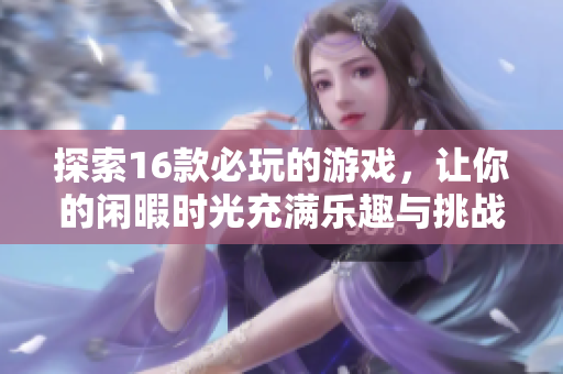探索16款必玩的游戲，讓你的閑暇時(shí)光充滿樂趣與挑戰(zhàn)
