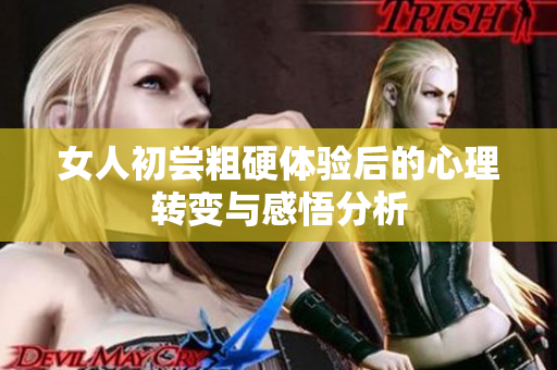 女人初嘗粗硬體驗(yàn)后的心理轉(zhuǎn)變與感悟分析