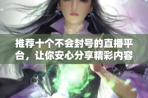 推薦十個不會封號的直播平臺，讓你安心分享精彩內容