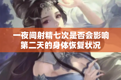 一夜間射精七次是否會影響第二天的身體恢復狀況