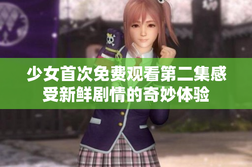 少女首次免費(fèi)觀看第二集感受新鮮劇情的奇妙體驗(yàn)