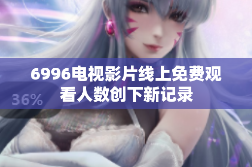 6996電視影片線上免費觀看人數創(chuàng)下新記錄