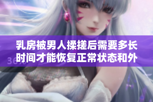 乳房被男人揉搓后需要多長時間才能恢復正常狀態(tài)和外觀