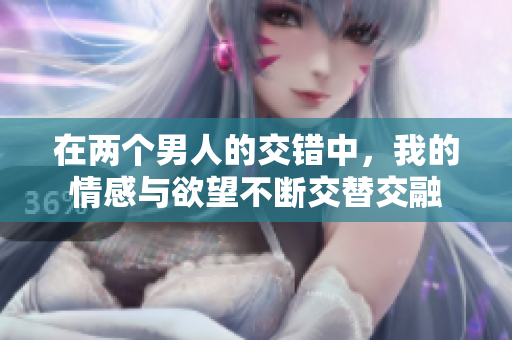 在兩個男人的交錯中，我的情感與欲望不斷交替交融