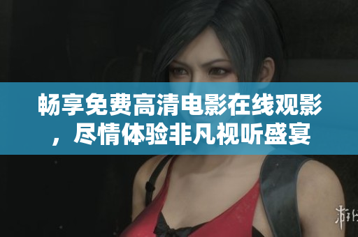 暢享免費高清電影在線觀影，盡情體驗非凡視聽盛宴