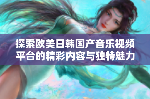 探索歐美日韓國(guó)產(chǎn)音樂(lè)視頻平臺(tái)的精彩內(nèi)容與獨(dú)特魅力