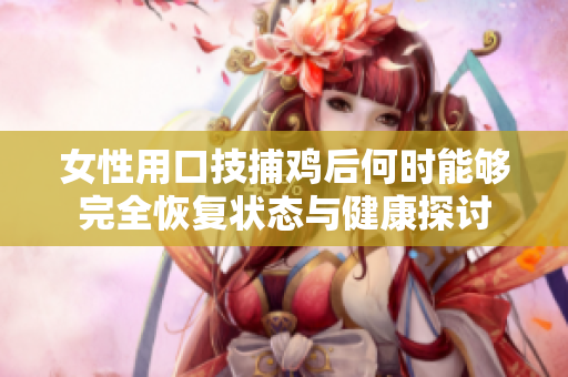 女性用口技捕雞后何時(shí)能夠完全恢復(fù)狀態(tài)與健康探討
