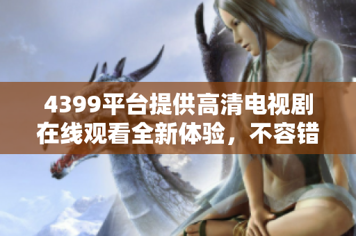 4399平臺(tái)提供高清電視劇在線觀看全新體驗(yàn)，不容錯(cuò)過(guò)的精彩內(nèi)容