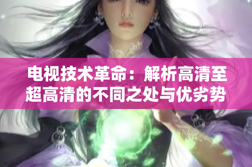 電視技術(shù)革命：解析高清至超高清的不同之處與優(yōu)劣勢