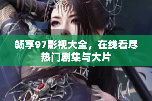 暢享97影視大全，在線看盡熱門劇集與大片