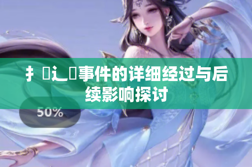 扌喿辶畐事件的詳細(xì)經(jīng)過(guò)與后續(xù)影響探討