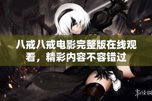 八戒八戒電影完整版在線觀看，精彩內(nèi)容不容錯(cuò)過