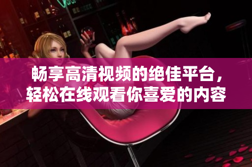 暢享高清視頻的絕佳平臺(tái)，輕松在線觀看你喜愛的內(nèi)容