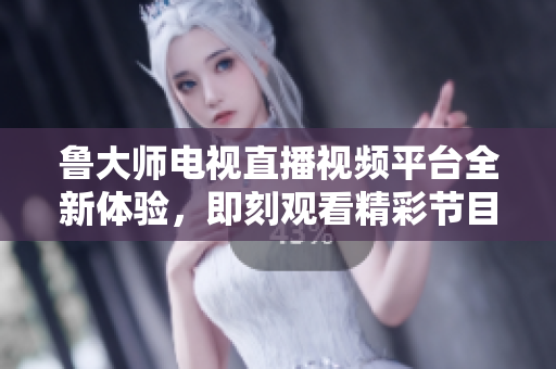 魯大師電視直播視頻平臺全新體驗，即刻觀看精彩節(jié)目內(nèi)容