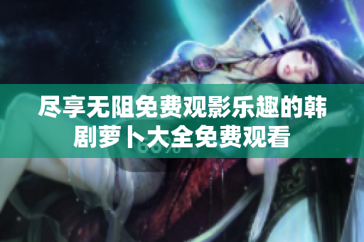 盡享無(wú)阻免費(fèi)觀影樂(lè)趣的韓劇蘿卜大全免費(fèi)觀看