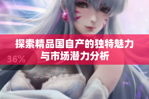 探索精品國(guó)自產(chǎn)的獨(dú)特魅力與市場(chǎng)潛力分析