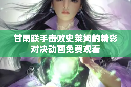 甘雨聯(lián)手擊敗史萊姆的精彩對(duì)決動(dòng)畫(huà)免費(fèi)觀看