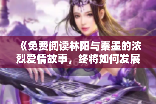 《免費閱讀林陽與秦墨的濃烈愛情故事，終將如何發(fā)展》