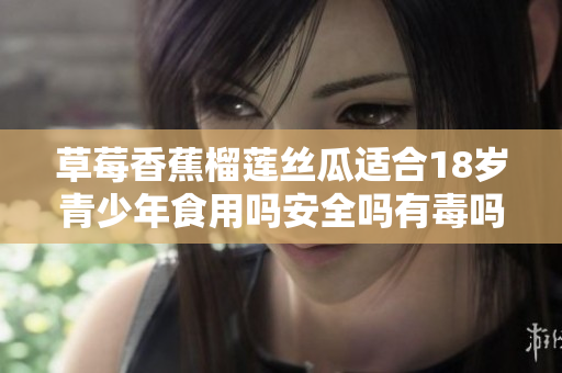 草莓香蕉榴蓮絲瓜適合18歲青少年食用嗎安全嗎有毒嗎