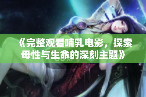 《完整觀看哺乳電影，探索母性與生命的深刻主題》