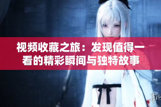 視頻收藏之旅：發(fā)現(xiàn)值得一看的精彩瞬間與獨特故事