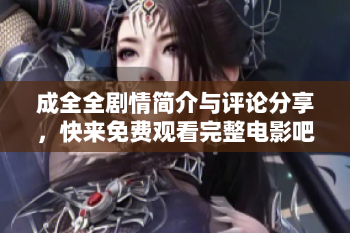 成全全劇情簡(jiǎn)介與評(píng)論分享，快來(lái)免費(fèi)觀看完整電影吧