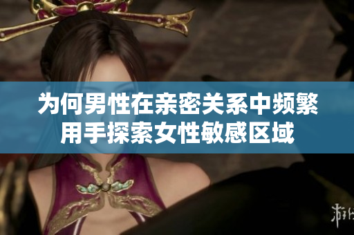 為何男性在親密關(guān)系中頻繁用手探索女性敏感區(qū)域