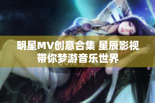 明星MV創(chuàng)意合集 星辰影視帶你夢(mèng)游音樂(lè)世界