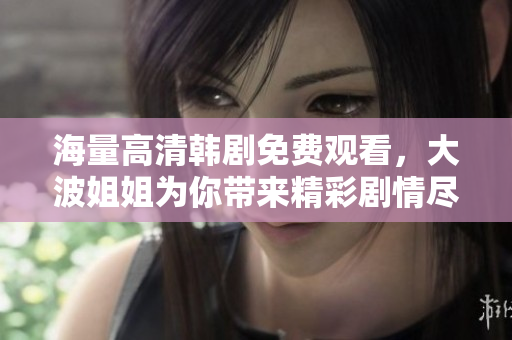 海量高清韓劇免費(fèi)觀看，大波姐姐為你帶來(lái)精彩劇情盡在掌握中