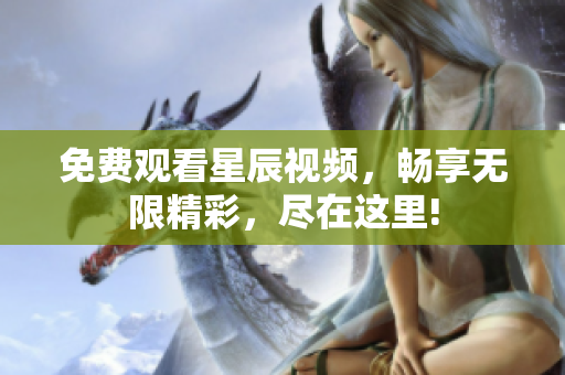 免費(fèi)觀看星辰視頻，暢享無限精彩，盡在這里!