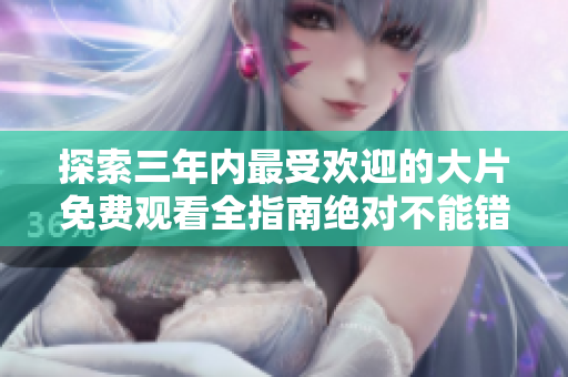探索三年內(nèi)最受歡迎的大片免費(fèi)觀看全指南絕對(duì)不能錯(cuò)過(guò)