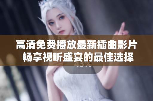 高清免費播放最新插曲影片 暢享視聽盛宴的最佳選擇