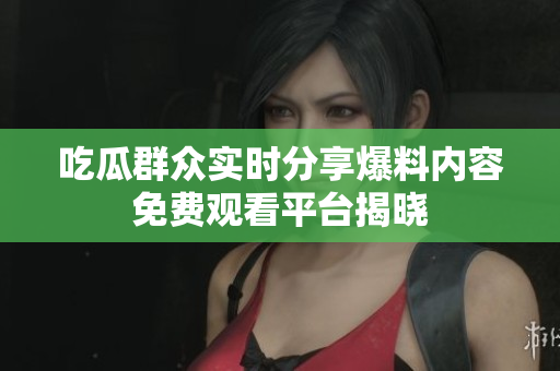 吃瓜群眾實時分享爆料內(nèi)容免費觀看平臺揭曉