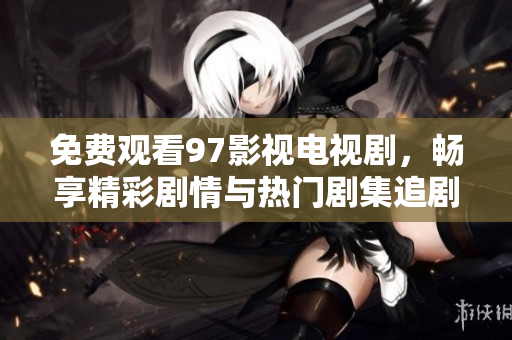 免費觀看97影視電視劇，暢享精彩劇情與熱門劇集追劇體驗