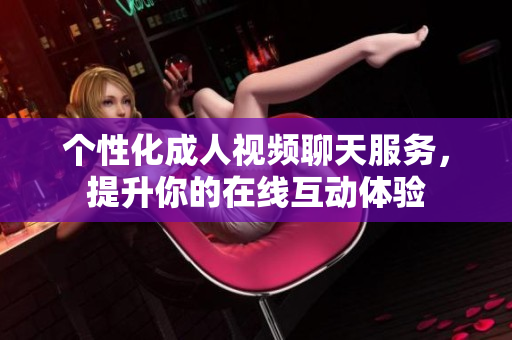 個(gè)性化成人視頻聊天服務(wù)，提升你的在線互動(dòng)體驗(yàn)