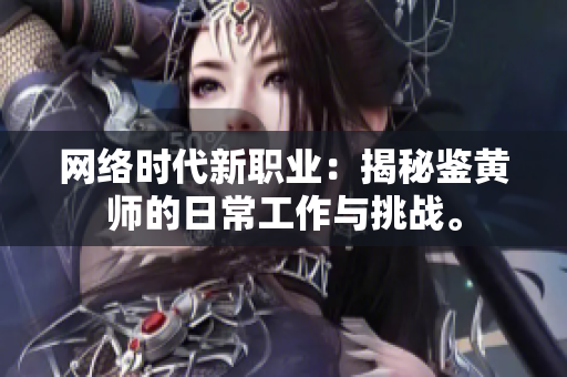 網(wǎng)絡(luò)時(shí)代新職業(yè)：揭秘鑒黃師的日常工作與挑戰(zhàn)。