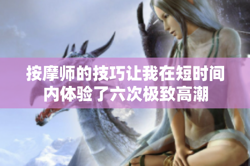 按摩師的技巧讓我在短時間內(nèi)體驗了六次極致高潮