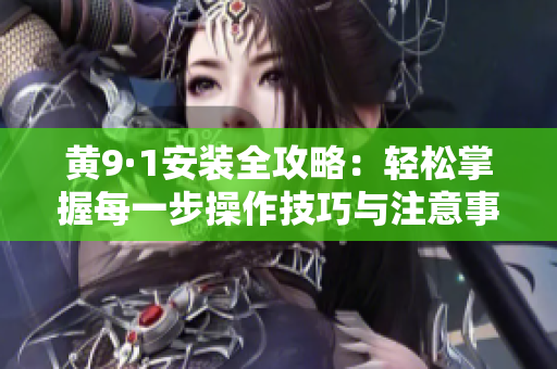 黃9·1安裝全攻略：輕松掌握每一步操作技巧與注意事項(xiàng)