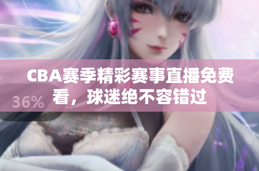 CBA賽季精彩賽事直播免費(fèi)看，球迷絕不容錯(cuò)過