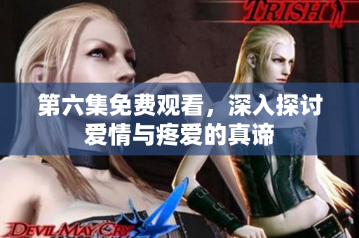 第六集免費(fèi)觀看，深入探討愛情與疼愛的真諦