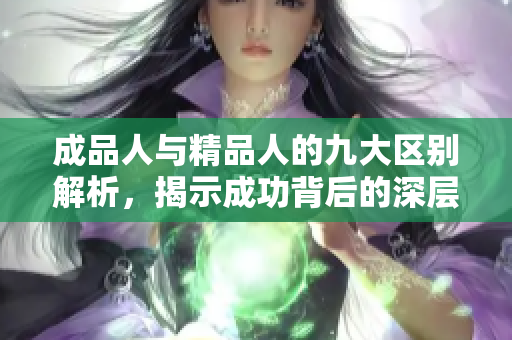 成品人與精品人的九大區(qū)別解析，揭示成功背后的深層原因與價值