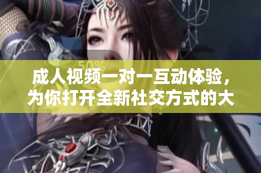 成人視頻一對一互動體驗，為你打開全新社交方式的大門